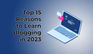 Top 15 Reasons to Learn Blogging in 2023